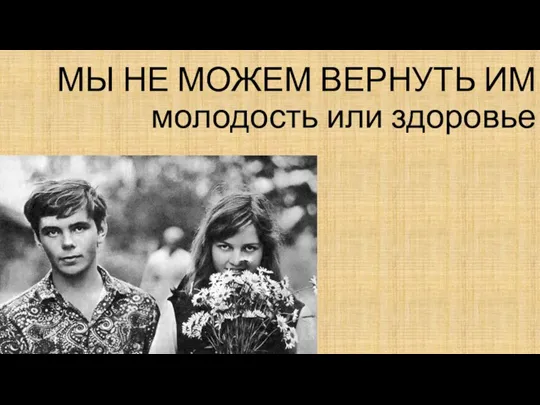 МЫ НЕ МОЖЕМ ВЕРНУТЬ ИМ молодость или здоровье