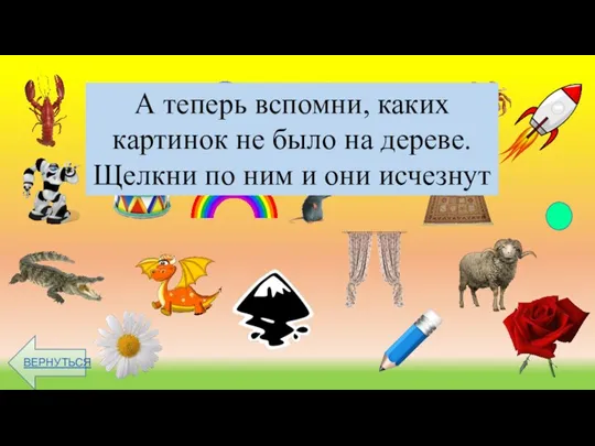 ВЕРНУТЬСЯ А теперь вспомни, каких картинок не было на дереве. Щелкни по ним и они исчезнут