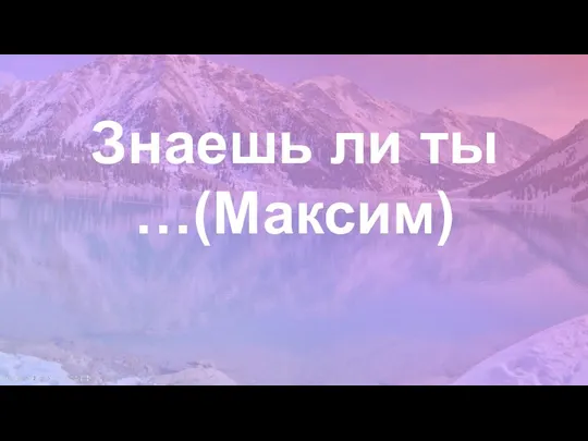 Знаешь ли ты …(Максим)