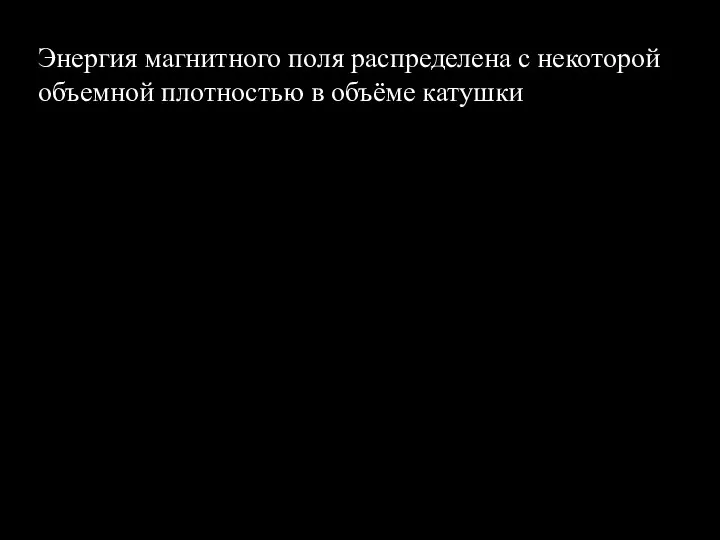 Энергия магнитного поля распределена с некоторой объемной плотностью в объёме катушки