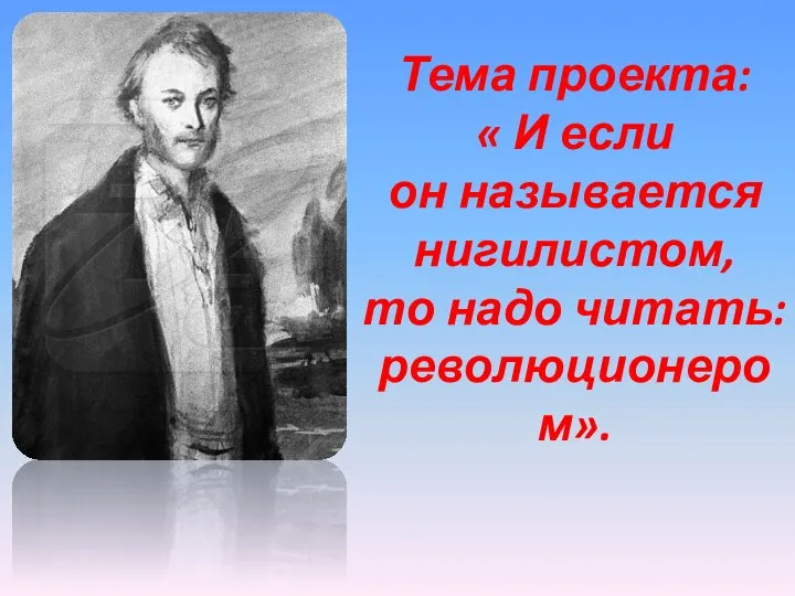 Тема проекта: « И если он называется нигилистом, то надо читать: революционером».