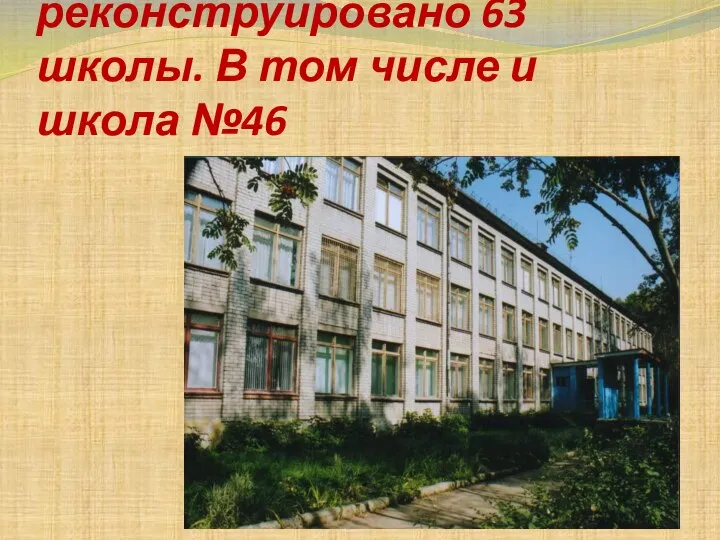 Было построено и реконструировано 63 школы. В том числе и школа №46