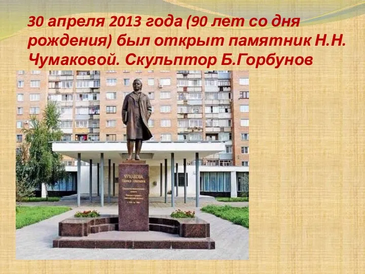 30 апреля 2013 года (90 лет со дня рождения) был открыт памятник Н.Н.Чумаковой. Скульптор Б.Горбунов