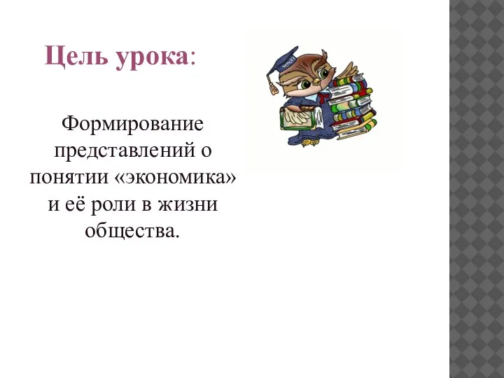 Цель урока: Формирование представлений о понятии «экономика» и её роли в жизни общества.