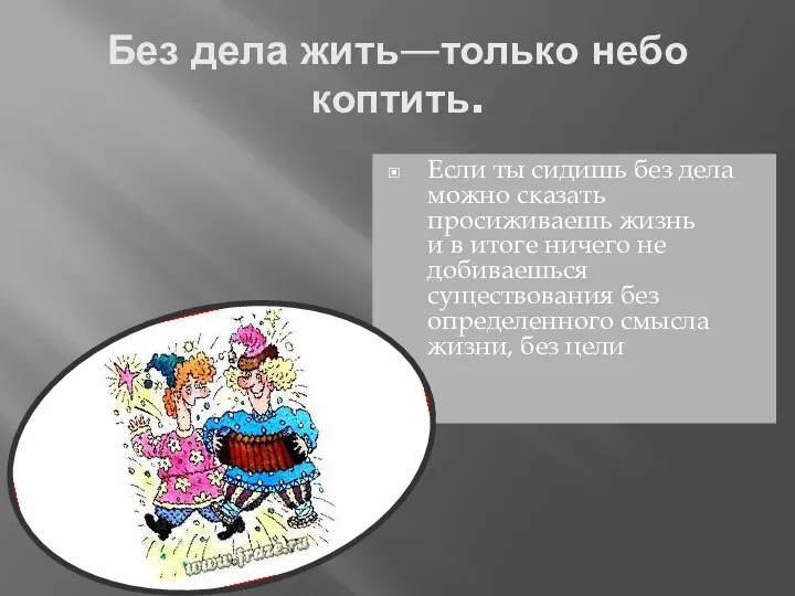 Без дела жить—только небо коптить. Если ты сидишь без дела можно сказать