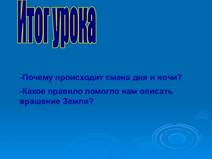 Итог урока -Почему происходит смена дня и ночи? -Какое правило помогло нам описать вращение Земли?