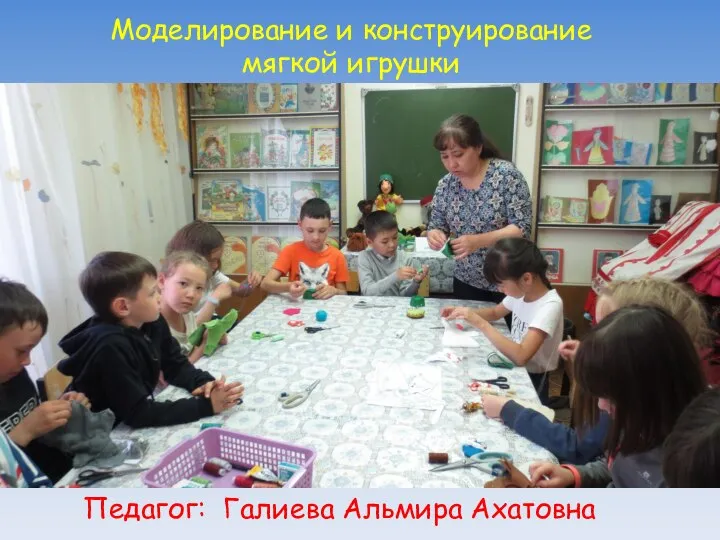 Моделирование и конструирование мягкой игрушки Педагог: Галиева Альмира Ахатовна