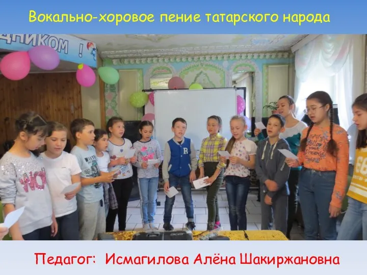 Вокально-хоровое пение татарского народа Педагог: Исмагилова Алёна Шакиржановна
