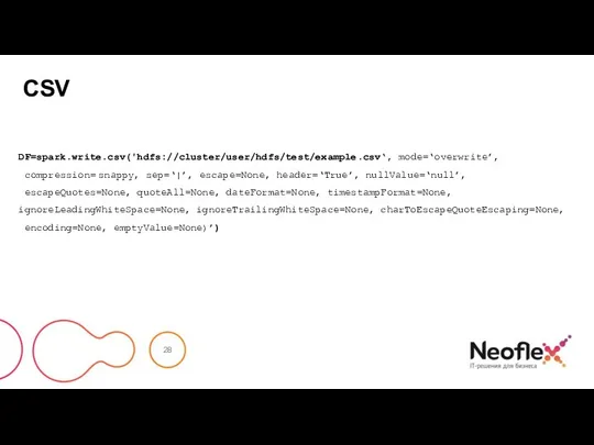 CSV DF=spark.write.csv('hdfs://cluster/user/hdfs/test/example.csv‘, mode=‘overwrite’, compression= snappy, sep=‘|’, escape=None, header=‘True’, nullValue=‘null’, escapeQuotes=None, quoteAll=None, dateFormat=None,