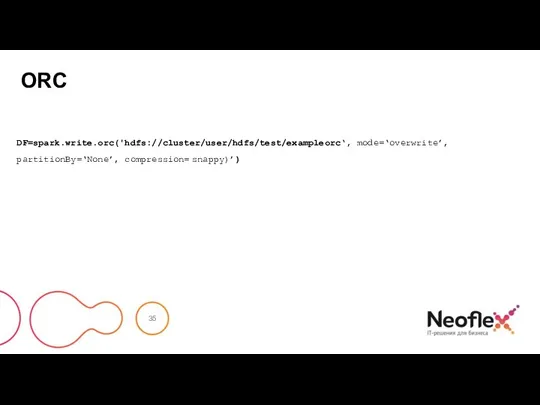 ORC DF=spark.write.orc('hdfs://cluster/user/hdfs/test/exampleorc‘, mode=‘overwrite’, partitionBy=‘None’, compression= snappy)’)