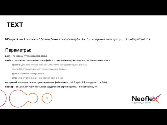 TEXT DF=spark.write.text('//home/user/test/example.txt’, compression=‘gzip’, lineSep=‘\n\r’) Параметры: path – по какому пути сохранять файл.