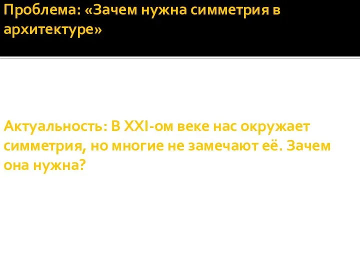 Проблема: «Зачем нужна симметрия в архитектуре» Актуальность: В ХХI-ом веке нас окружает