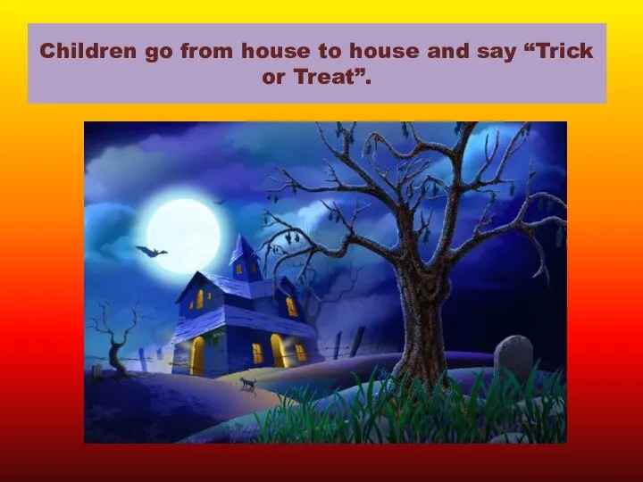 Children go from house to house and say “Trick or Treat”.