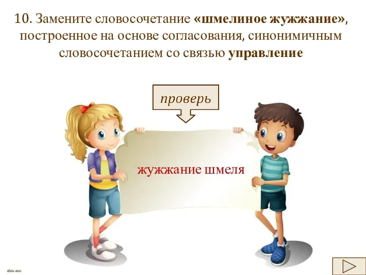 10. Замените словосочетание «шмелиное жужжание», построенное на основе согласования, синонимичным словосочетанием со связью управление жуж­жа­ние шмеля