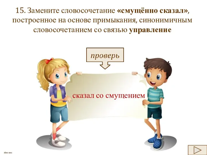 15. Замените словосочетание «смущённо сказал», построенное на основе примыкания, синонимичным словосочетанием со