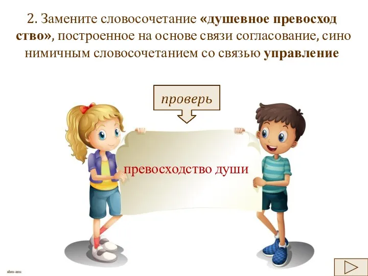 2. За­ме­ни­те сло­во­со­че­та­ние «ду­шев­ное пре­вос­ход­ство», по­стро­ен­ное на ос­но­ве связи со­гла­со­ва­ние, си­но­ни­мич­ным сло­во­со­че­та­ни­ем