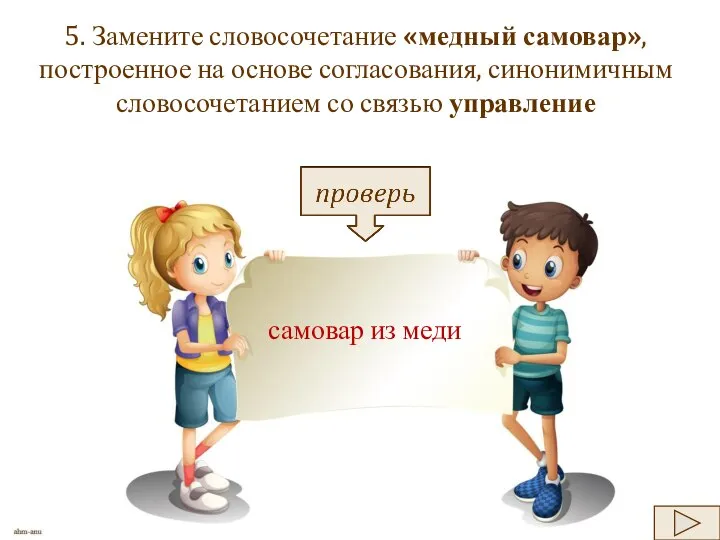 5. Замените словосочетание «медный самовар», построенное на основе согласования, синонимичным словосочетанием со