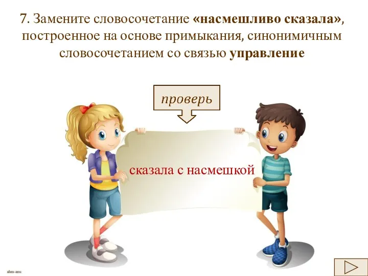 7. Замените словосочетание «насмешливо сказала», построенное на основе примыкания, синонимичным словосочетанием со