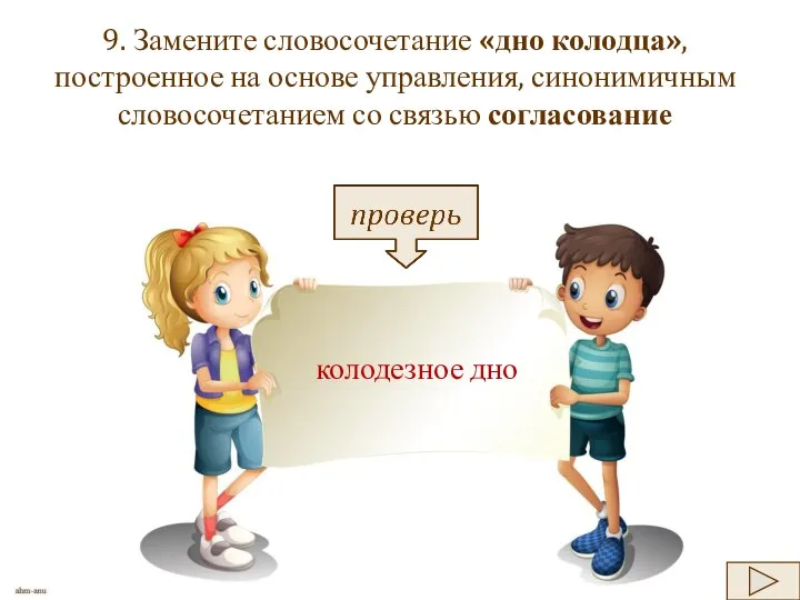 9. Замените словосочетание «дно колодца», построенное на основе управления, синонимичным словосочетанием со связью согласование колодезное дно