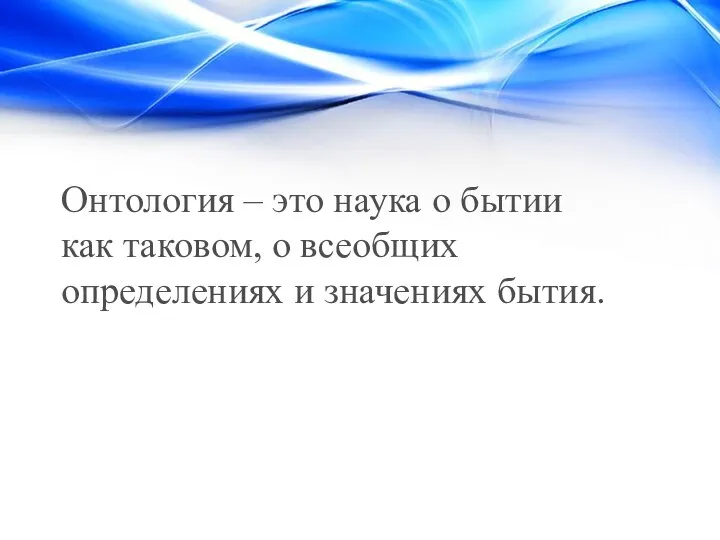 Онтология – это наука о бытии как таковом, о всеобщих определениях и значениях бытия.