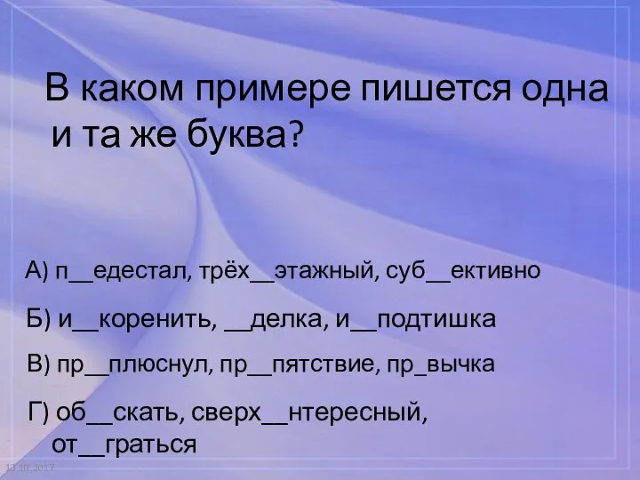 13.10.2017 В каком примере пишется одна и та же буква? А) п__едестал,