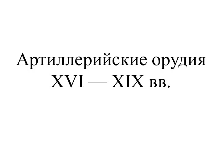 Артиллерийские орудия XVI — XIX вв.