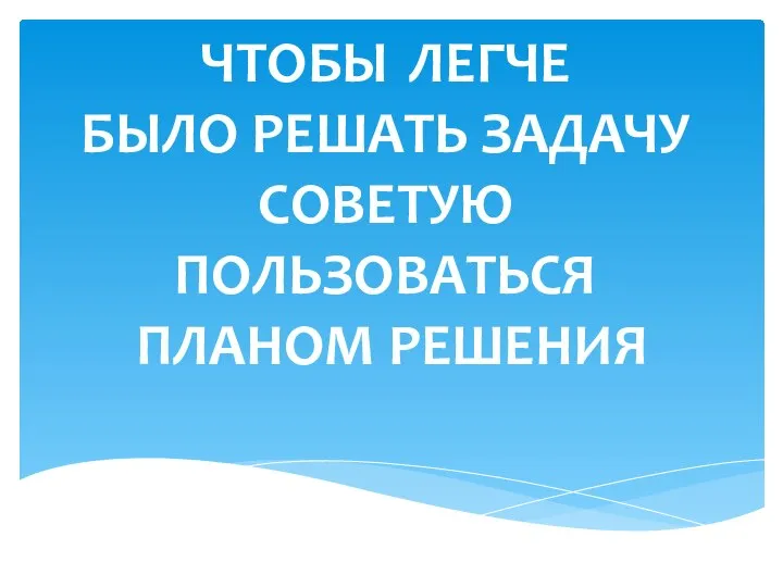 ЧТОБЫ ЛЕГЧЕ БЫЛО РЕШАТЬ ЗАДАЧУ СОВЕТУЮ ПОЛЬЗОВАТЬСЯ ПЛАНОМ РЕШЕНИЯ