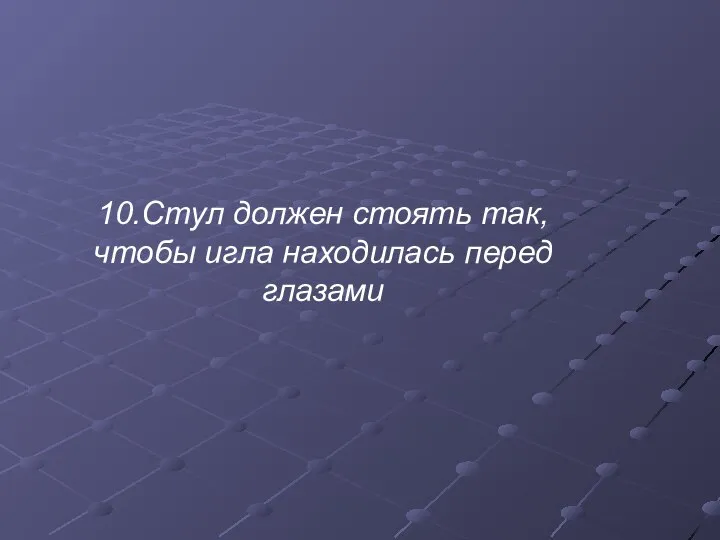 10.Стул должен стоять так, чтобы игла находилась перед глазами