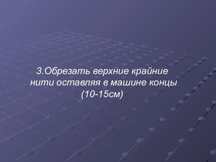 3.Обрезать верхние крайние нити оставляя в машине концы(10-15см)