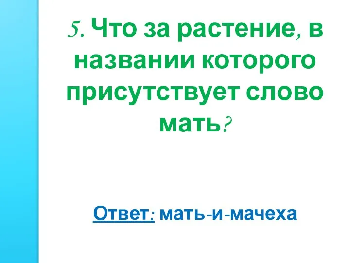 5. Что за растение, в названии которого присутствует слово мать? Ответ: мать-и-мачеха