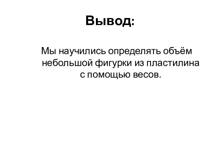 Вывод: Мы научились определять объём небольшой фигурки из пластилина с помощью весов.