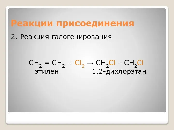 Реакции присоединения 2. Реакция галогенирования СН2 = СН2 + Cl2 → СН2Cl – СН2Cl этилен 1,2-дихлорэтан