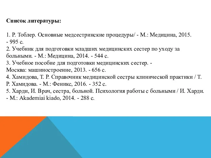 Список литературы: 1. Р. Тоблер. Основные медсестринские процедуры/ - М.: Медицина, 2015.