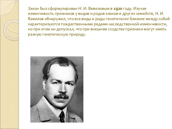 Закон был сформулирован Н. И. Вавиловым в 1920 году. Изучая изменчивость признаков