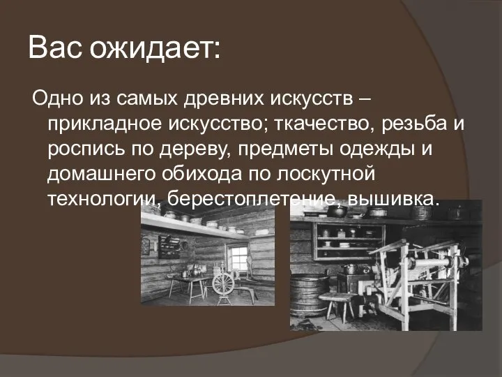 Вас ожидает: Одно из самых древних искусств – прикладное искусство; ткачество, резьба