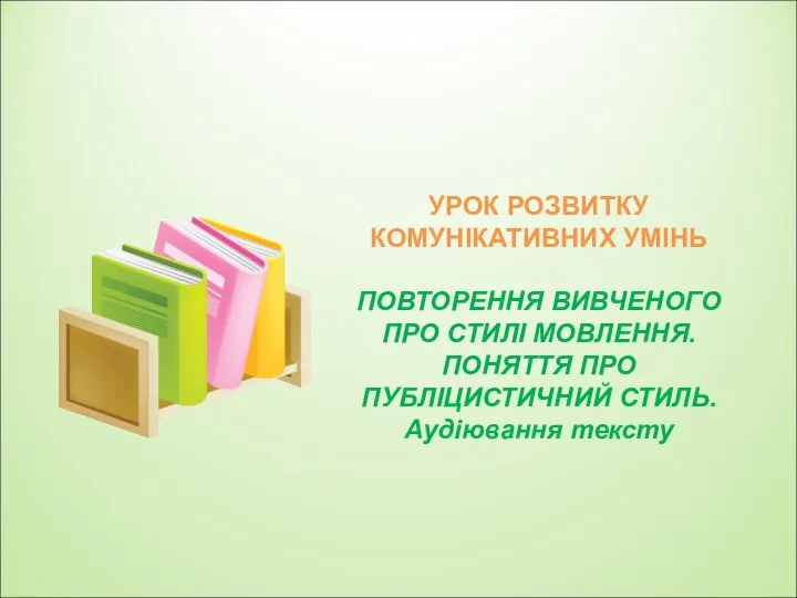 УРОК РОЗВИТКУ КОМУНІКАТИВНИХ УМІНЬ ПОВТОРЕННЯ ВИВЧЕНОГО ПРО СТИЛІ МОВЛЕННЯ. ПОНЯТТЯ ПРО ПУБЛІЦИСТИЧНИЙ СТИЛЬ. Аудіювання тексту