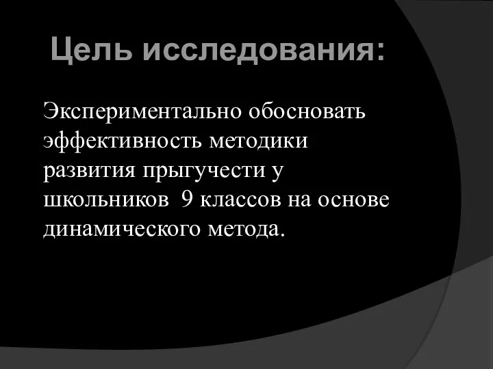 Экспериментально обосновать эффективность методики развития прыгучести у школьников 9 классов на основе динамического метода. Цель исследования: