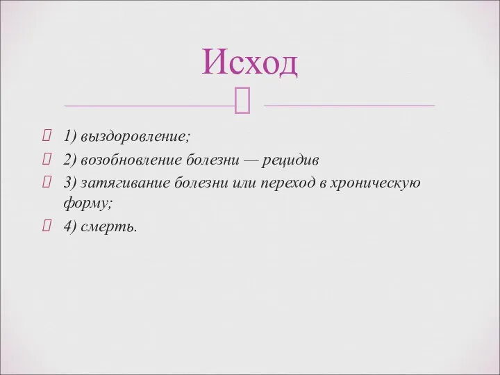 1) выздоровление; 2) возобновление болезни — рецидив 3) затягивание болезни или переход