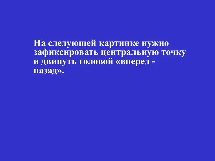 На следующей картинке нужно зафиксировать центральную точку и двинуть головой «вперед - назад».