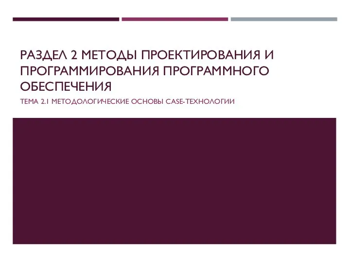 РАЗДЕЛ 2 МЕТОДЫ ПРОЕКТИРОВАНИЯ И ПРОГРАММИРОВАНИЯ ПРОГРАММНОГО ОБЕСПЕЧЕНИЯ ТЕМА 2.1 МЕТОДОЛОГИЧЕСКИЕ ОСНОВЫ CASE-ТЕХНОЛОГИИ