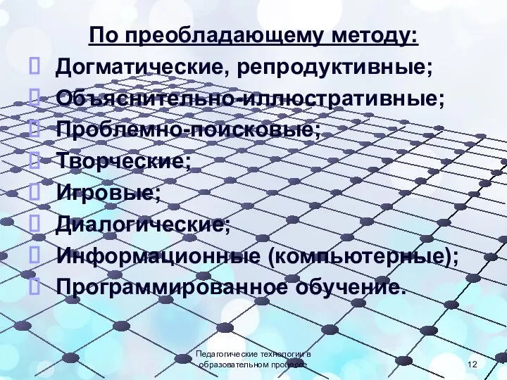 По преобладающему методу: Догматические, репродуктивные; Объяснительно-иллюстративные; Проблемно-поисковые; Творческие; Игровые; Диалогические; Информационные (компьютерные);