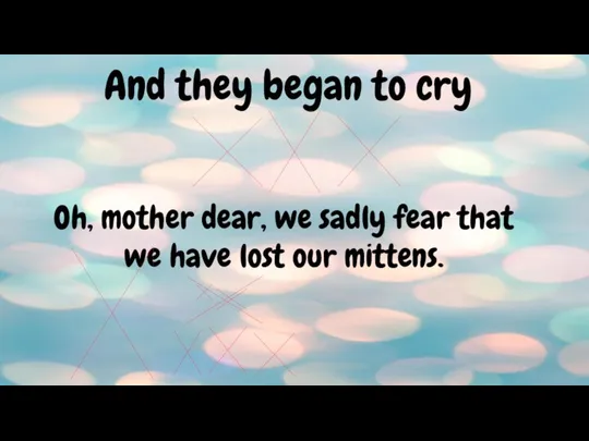 And they began to cry Oh, mother dear, we sadly fear that