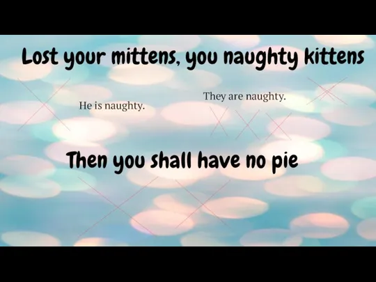 Lost your mittens, you naughty kittens Then you shall have no pie