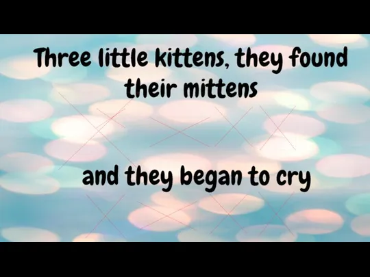 Three little kittens, they found their mittens and they began to cry