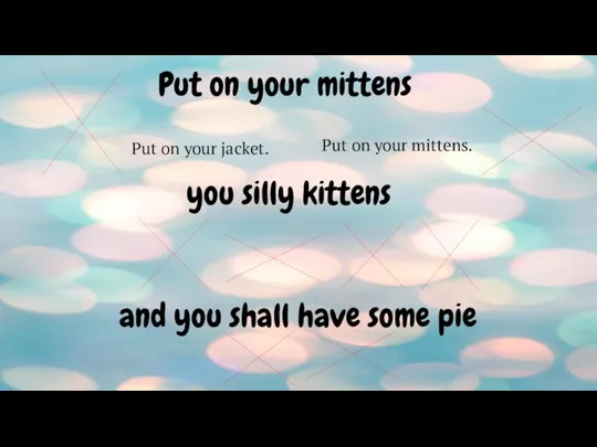 Put on your mittens and you shall have some pie you silly