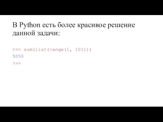 В Python есть более красивое решение данной задачи: >>> sum(list(range(1, 101))) 5050 >>>