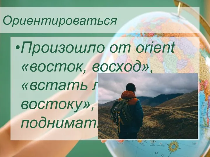 Ориентироваться Произошло от orient «восток, восход», «встать лицом к востоку», «восходить, подниматься».