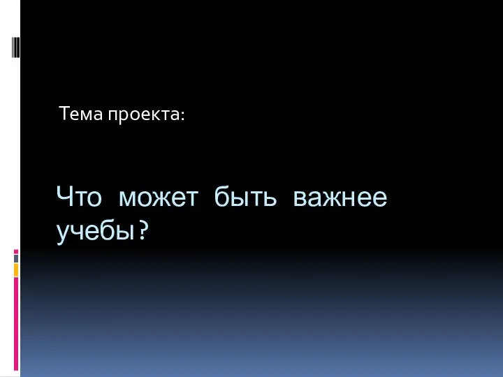 Что может быть важнее учебы? Тема проекта: