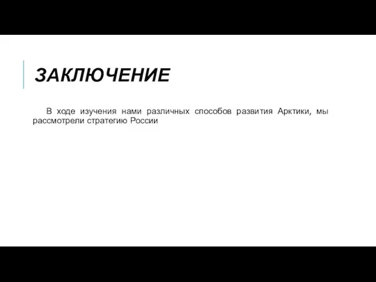 ЗАКЛЮЧЕНИЕ В ходе изучения нами различных способов развития Арктики, мы рассмотрели стратегию России