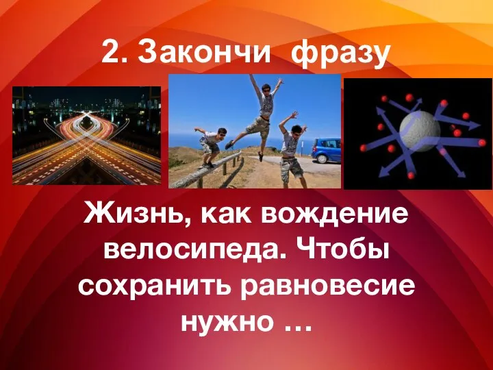 Жизнь, как вождение велосипеда. Чтобы сохранить равновесие нужно … 2. Закончи фразу